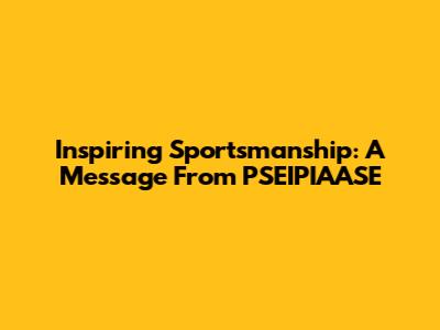 Inspiring Sportsmanship: A Message From PSEIPIAASE