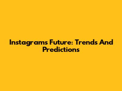 Instagram's Future: Trends And Predictions