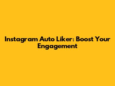 Instagram Auto Liker: Boost Your Engagement