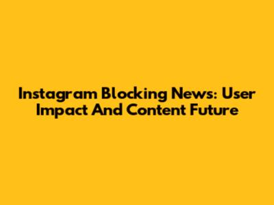 Instagram Blocking News: User Impact And Content Future