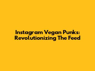 Instagram Vegan Punks: Revolutionizing The Feed