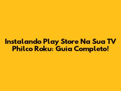 Instalando Play Store Na Sua TV Philco Roku: Guia Completo!
