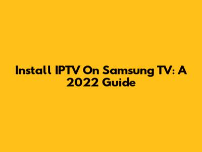 Install IPTV On Samsung TV: A 2022 Guide