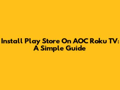 Install Play Store On AOC Roku TV: A Simple Guide