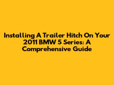 Installing A Trailer Hitch On Your 2011 BMW 5 Series: A Comprehensive Guide