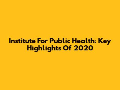 Institute For Public Health: Key Highlights Of 2020