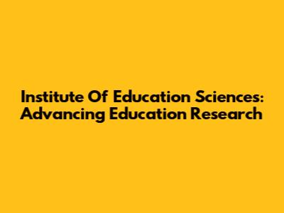 Institute Of Education Sciences: Advancing Education Research