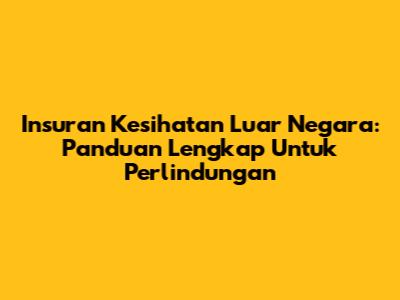 Insuran Kesihatan Luar Negara: Panduan Lengkap Untuk Perlindungan