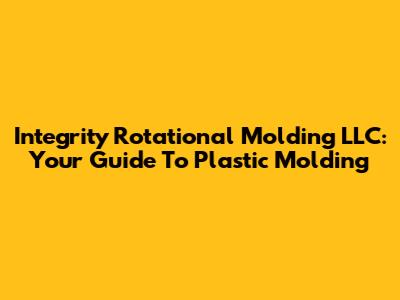 Integrity Rotational Molding LLC: Your Guide To Plastic Molding
