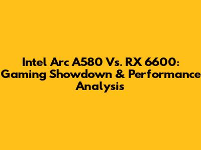 Intel Arc A580 Vs. RX 6600: Gaming Showdown & Performance Analysis