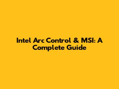 Intel Arc Control & MSI: A Complete Guide
