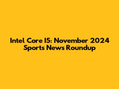 Intel Core I5: November 2024 Sports News Roundup