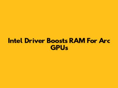 Intel Driver Boosts RAM For Arc GPUs