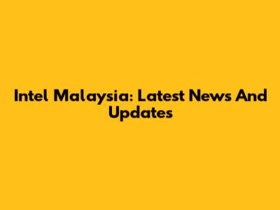 Intel Malaysia: Latest News And Updates
