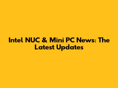 Intel NUC & Mini PC News: The Latest Updates