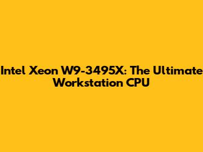 Intel Xeon W9-3495X: The Ultimate Workstation CPU
