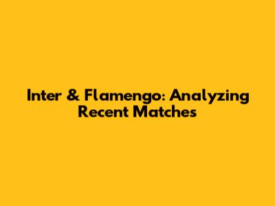 Inter & Flamengo: Analyzing Recent Matches