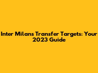 Inter Milan's Transfer Targets: Your 2023 Guide