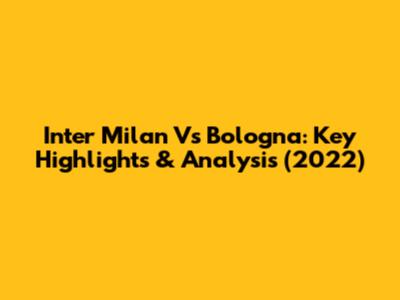 Inter Milan Vs Bologna: Key Highlights & Analysis (2022)