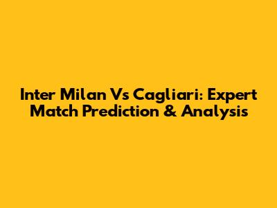 Inter Milan Vs Cagliari: Expert Match Prediction & Analysis