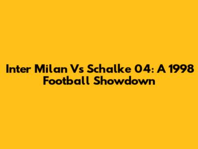 Inter Milan Vs Schalke 04: A 1998 Football Showdown