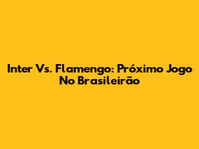 Inter Vs. Flamengo: Próximo Jogo No Brasileirão