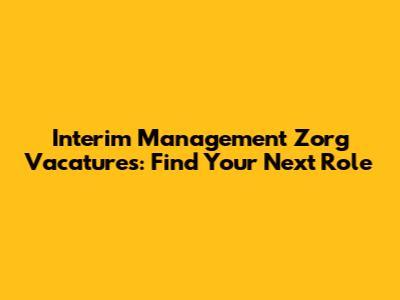 Interim Management Zorg Vacatures: Find Your Next Role