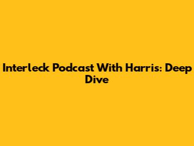 Interleck Podcast With Harris: Deep Dive