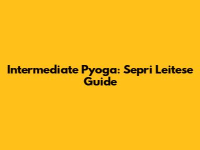 Intermediate Pyoga: Sepri Leitese Guide