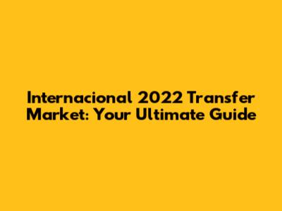 Internacional 2022 Transfer Market: Your Ultimate Guide