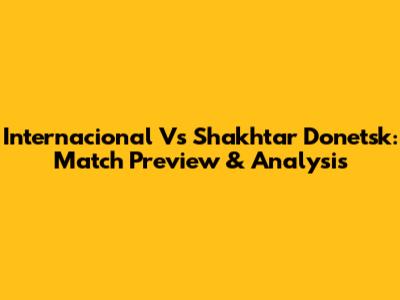 Internacional Vs Shakhtar Donetsk: Match Preview & Analysis