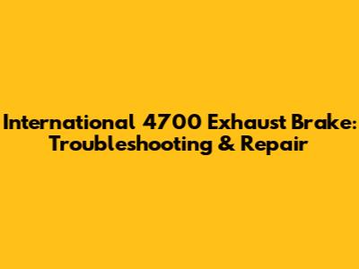 International 4700 Exhaust Brake: Troubleshooting & Repair