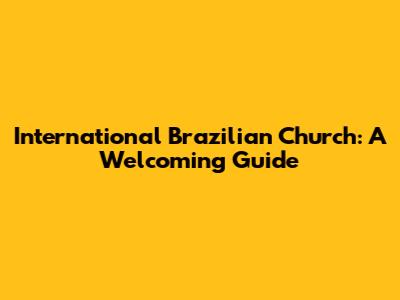 International Brazilian Church: A Welcoming Guide