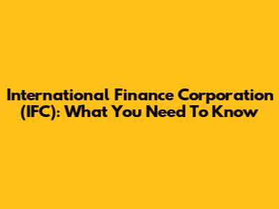 International Finance Corporation (IFC): What You Need To Know