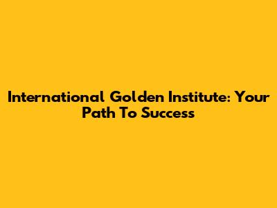 International Golden Institute: Your Path To Success