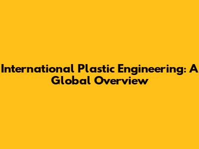 International Plastic Engineering: A Global Overview