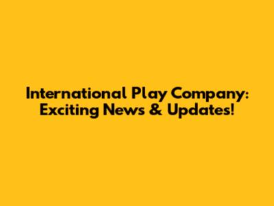 International Play Company: Exciting News & Updates!