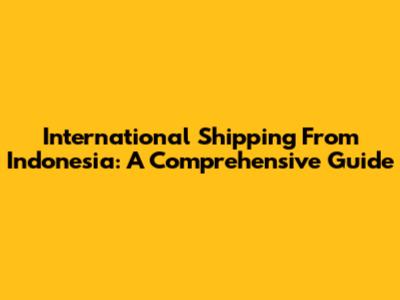 International Shipping From Indonesia: A Comprehensive Guide