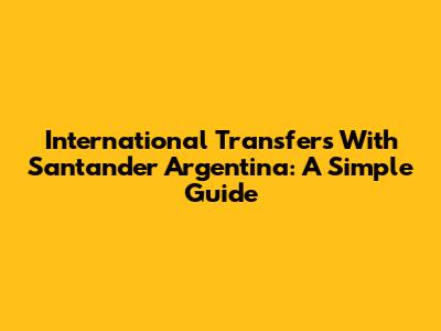 International Transfers With Santander Argentina: A Simple Guide
