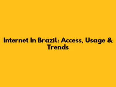 Internet In Brazil: Access, Usage & Trends