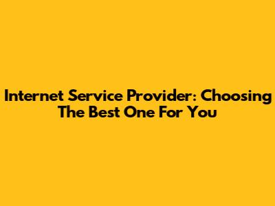 Internet Service Provider: Choosing The Best One For You