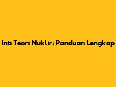 Inti Teori Nuklir: Panduan Lengkap