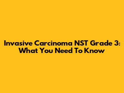 Invasive Carcinoma NST Grade 3: What You Need To Know