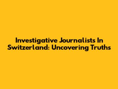 Investigative Journalists In Switzerland: Uncovering Truths