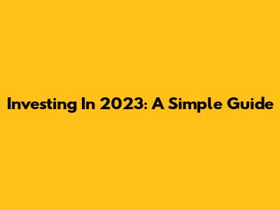 Investing In 2023: A Simple Guide