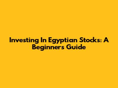 Investing In Egyptian Stocks: A Beginner's Guide