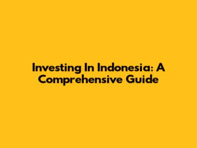 Investing In Indonesia: A Comprehensive Guide