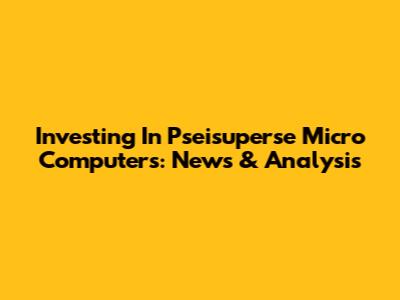 Investing In Pseisuperse Micro Computers: News & Analysis
