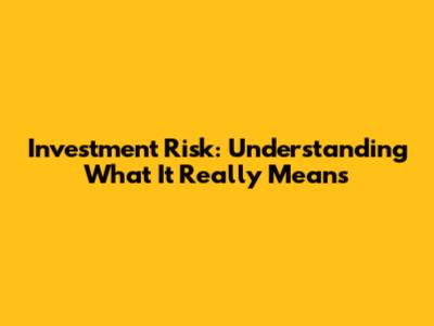 Investment Risk: Understanding What It Really Means