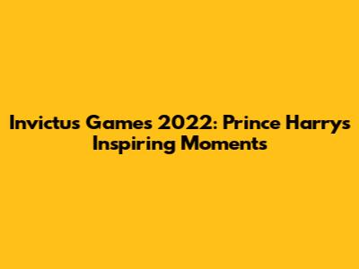 Invictus Games 2022: Prince Harry's Inspiring Moments